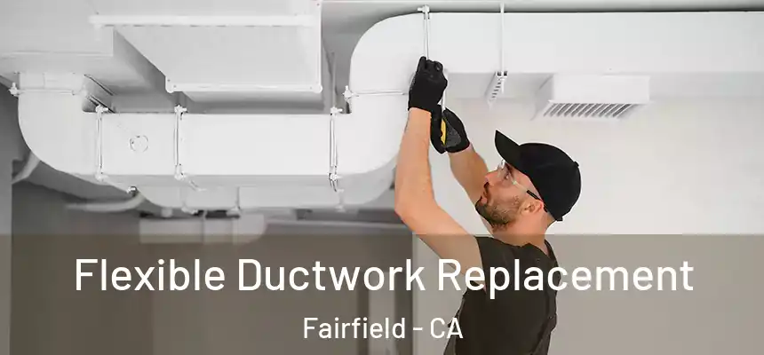 Flexible Ductwork Replacement Fairfield - CA